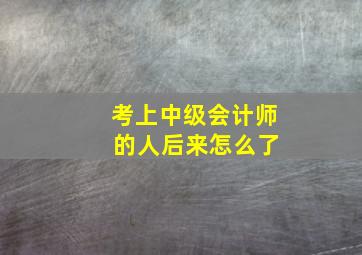 考上中级会计师 的人后来怎么了